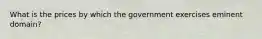 What is the prices by which the government exercises eminent domain?