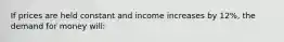 If prices are held constant and income increases by 12%, the demand for money will: