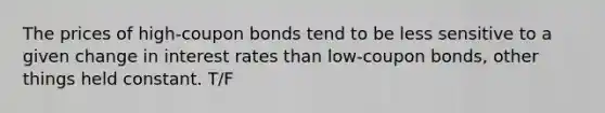 The prices of high-coupon bonds tend to be less sensitive to a given change in interest rates than low-coupon bonds, other things held constant. T/F