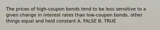 The prices of high-coupon bonds tend to be less sensitive to a given change in interest rates than low-coupon bonds, other things equal and held constant A. FALSE B. TRUE