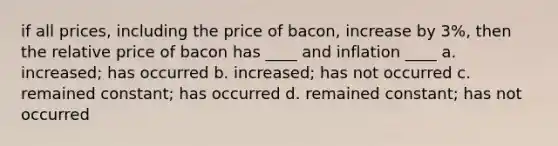 if all prices, including the price of bacon, increase by 3%, then the relative price of bacon has ____ and inflation ____ a. increased; has occurred b. increased; has not occurred c. remained constant; has occurred d. remained constant; has not occurred