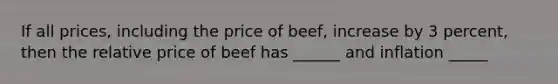 If all prices, including the price of beef, increase by 3 percent, then the relative price of beef has ______ and inflation _____