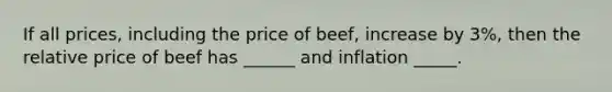 If all prices, including the price of beef, increase by 3%, then the relative price of beef has ______ and inflation _____.