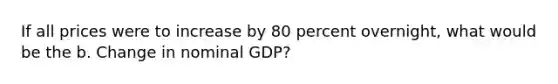 If all prices were to increase by 80 percent overnight, what would be the b. Change in nominal GDP?