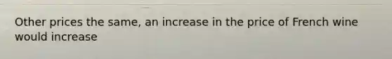 Other prices the same, an increase in the price of French wine would increase