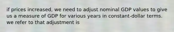 if prices increased, we need to adjust nominal GDP values to give us a measure of GDP for various years in constant-dollar terms. we refer to that adjustment is