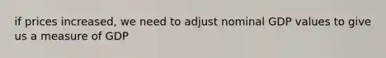 if prices increased, we need to adjust nominal GDP values to give us a measure of GDP