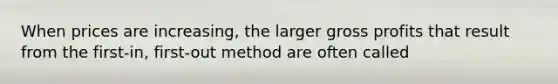 When prices are increasing, the larger gross profits that result from the first-in, first-out method are often called