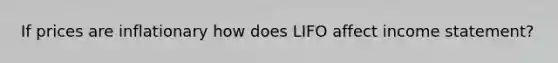 If prices are inflationary how does LIFO affect income statement?