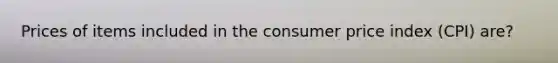 Prices of items included in the consumer price index (CPI) are?