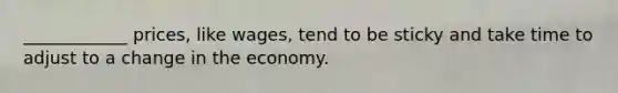 ____________ prices, like wages, tend to be sticky and take time to adjust to a change in the economy.