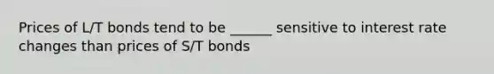 Prices of L/T bonds tend to be ______ sensitive to interest rate changes than prices of S/T bonds