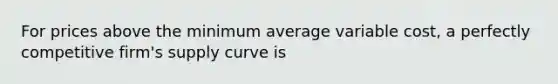 For prices above the minimum average variable cost, a perfectly competitive firm's supply curve is