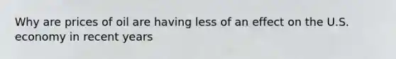 Why are prices of oil are having less of an effect on the U.S. economy in recent years