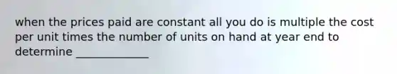 when the prices paid are constant all you do is multiple the cost per unit times the number of units on hand at year end to determine _____________