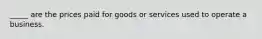 _____ are the prices paid for goods or services used to operate a business.