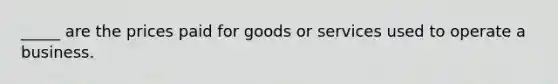 _____ are the prices paid for goods or services used to operate a business.