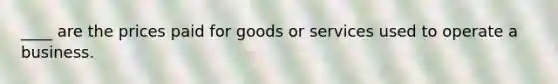 ____ are the prices paid for goods or services used to operate a business.