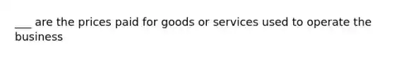 ___ are the prices paid for goods or services used to operate the business