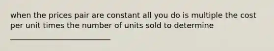 when the prices pair are constant all you do is multiple the cost per unit times the number of units sold to determine __________________________