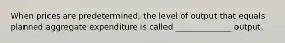 When prices are predetermined, the level of output that equals planned aggregate expenditure is called ______________ output.