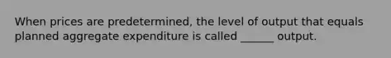 When prices are predetermined, the level of output that equals planned aggregate expenditure is called ______ output.