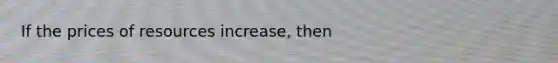 If the prices of resources increase, then