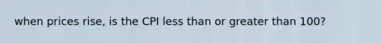 when prices rise, is the CPI less than or greater than 100?