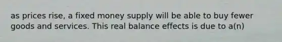 as prices rise, a fixed money supply will be able to buy fewer goods and services. This real balance effects is due to a(n)