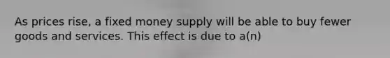 As prices rise, a fixed money supply will be able to buy fewer goods and services. This effect is due to a(n)