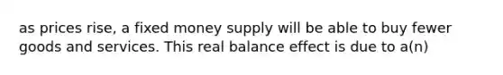 as prices rise, a fixed money supply will be able to buy fewer goods and services. This real balance effect is due to a(n)