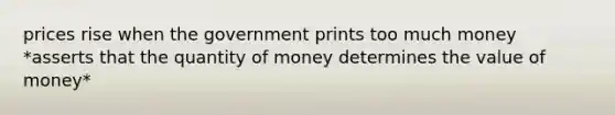 prices rise when the government prints too much money *asserts that the quantity of money determines the value of money*