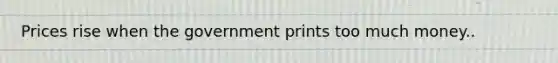 Prices rise when the government prints too much money..