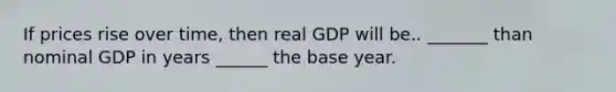 If prices rise over​ time, then real GDP will be.. _______ than nominal GDP in years ______ the base year.