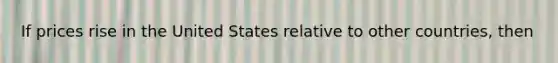 If prices rise in the United States relative to other countries, then