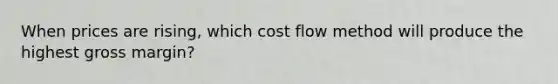 When prices are rising, which cost flow method will produce the highest gross margin?