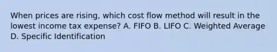 When prices are rising, which cost flow method will result in the lowest income tax expense? A. FIFO B. LIFO C. Weighted Average D. Specific Identification