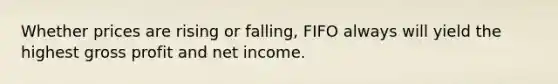 Whether prices are rising or falling, FIFO always will yield the highest gross profit and net income.