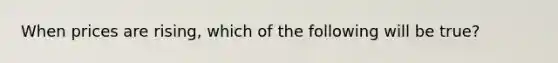When prices are rising, which of the following will be true?