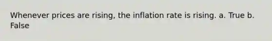 Whenever prices are rising, the inflation rate is rising. a. True b. False