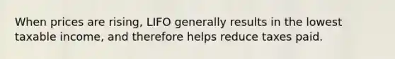 When prices are rising, LIFO generally results in the lowest taxable income, and therefore helps reduce taxes paid.