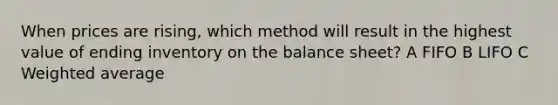 When prices are rising, which method will result in the highest value of ending inventory on the balance sheet? A FIFO B LIFO C Weighted average