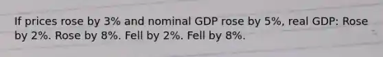 If prices rose by 3% and nominal GDP rose by 5%, real GDP: Rose by 2%. Rose by 8%. Fell by 2%. Fell by 8%.