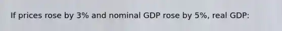 If prices rose by 3% and nominal GDP rose by 5%, real GDP: