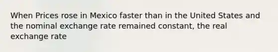 When Prices rose in Mexico faster than in the United States and the nominal exchange rate remained constant, the real exchange rate