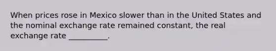When prices rose in Mexico slower than in the United States and the nominal exchange rate remained​ constant, the real exchange rate __________.