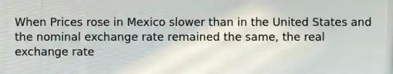 When Prices rose in Mexico slower than in the United States and the nominal <a href='https://www.questionai.com/knowledge/k77cG4hXWk-exchange-rate' class='anchor-knowledge'>exchange rate</a> remained the same, the <a href='https://www.questionai.com/knowledge/kW5qXx1BlE-real-exchange-rate' class='anchor-knowledge'>real exchange rate</a>