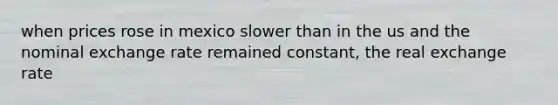 when prices rose in mexico slower than in the us and the nominal exchange rate remained constant, the real exchange rate