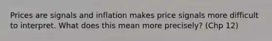 Prices are signals and inflation makes price signals more difficult to interpret. What does this mean more precisely? (Chp 12)