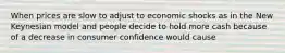 When prices are slow to adjust to economic shocks as in the New Keynesian model and people decide to hold more cash because of a decrease in consumer confidence would cause